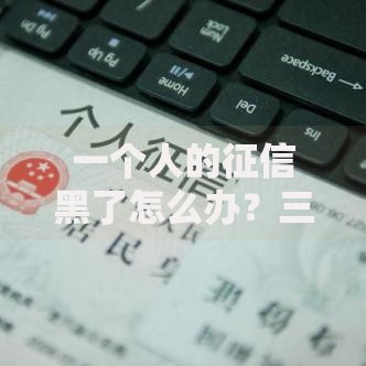 一个人的征信黑了怎么办？三步修复策略与贷款解决方案