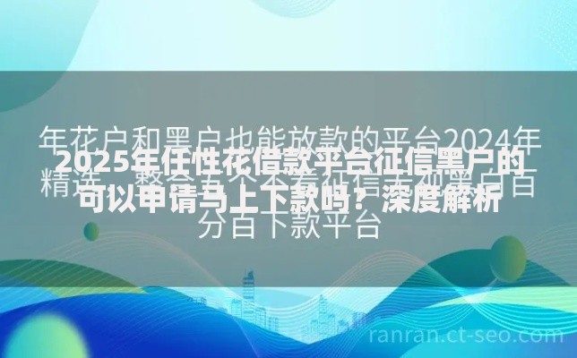 2025年任性花借款平台征信黑户的可以申请马上下款吗?深度解析 2025年任性花借款平台征信黑户的可以申请马上下款吗?深度解析