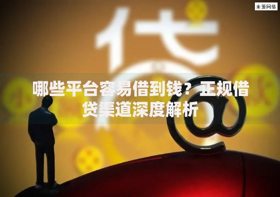 哪些平台容易借到钱？正规借贷渠道深度解析