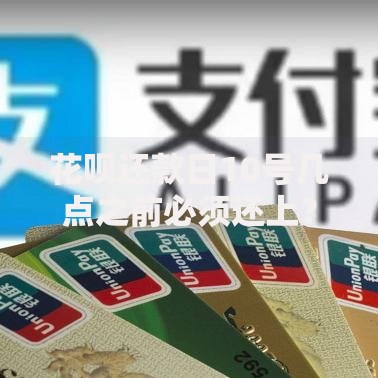 花呗还款日10号几点之前必须还上？详细解析还款规则与注意事项