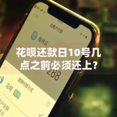 花呗还款日10号几点之前必须还上？详细解析还款规则与注意事项