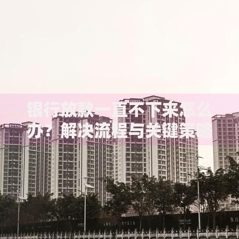 银行放款一直不下来怎么办？解决流程与关键策略解析