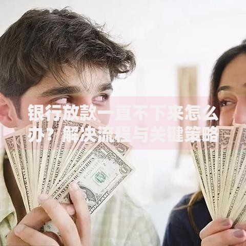 银行放款一直不下来怎么办？解决流程与关键策略解析