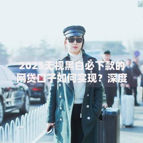 2025无视黑白必下款的网贷口子如何实现？深度揭秘