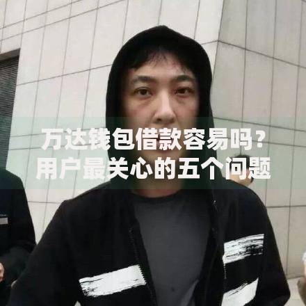 万达钱包借款容易吗？用户最关心的五个问题解析