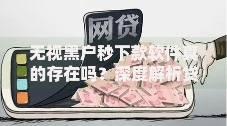 无视黑户秒下款软件真的存在吗？深度解析贷款风险与真相