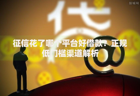 征信花了哪个平台好借款？正规低门槛渠道解析