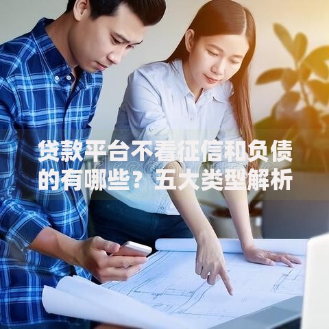贷款平台不看征信和负债的有哪些？五大类型解析