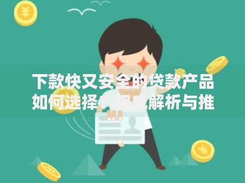 下款快又安全的贷款产品如何选择？权威解析与推荐