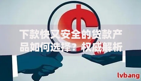 下款快又安全的贷款产品如何选择？权威解析与推荐