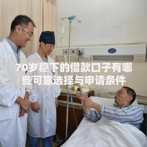 70岁稳下的借款口子有哪些可靠选择与申请条件