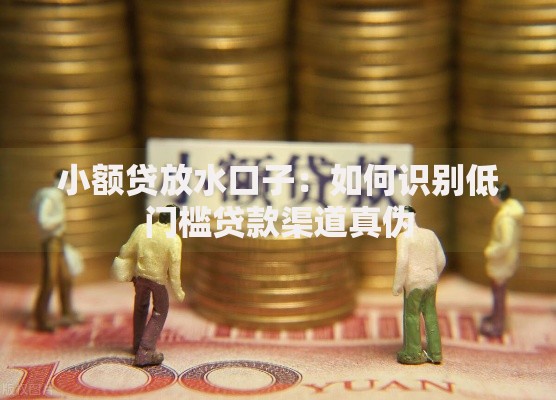 小额贷放水口子：如何识别低门槛贷款渠道真伪