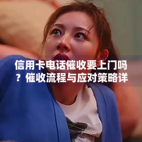 信用卡电话催收要上门吗？催收流程与应对策略详解