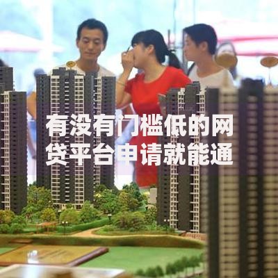 有没有门槛低的网贷平台申请就能通过的那种？低门槛网贷平台解析