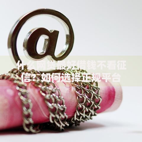 什么网贷最好借钱不看征信？如何选择正规平台