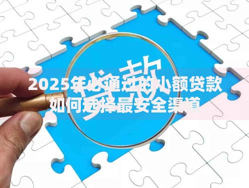 2025年必通过的小额贷款如何选择最安全渠道