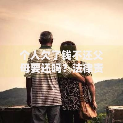 个人欠了钱不还父母要还吗？法律责任与应对策略解析