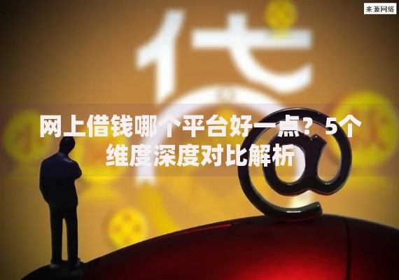 网上借钱哪个平台好一点？5个维度深度对比解析