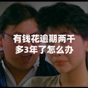 有钱花逾期两千多3年了怎么办？全面解决策略与应对方案