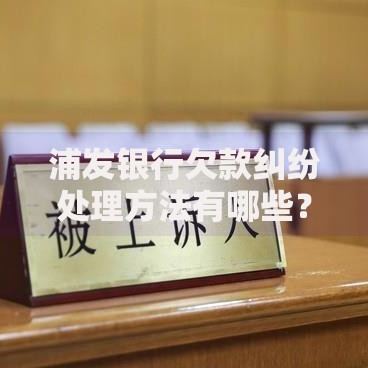浦发银行欠款纠纷处理方法有哪些？专业解决方案解析