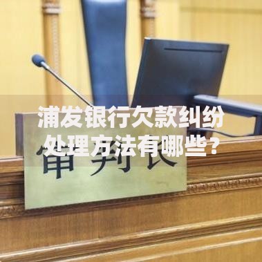 浦发银行欠款纠纷处理方法有哪些？专业解决方案解析
