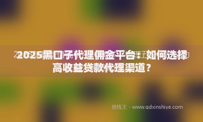 2025黑口子代理佣金平台：如何选择高收益贷款代理渠道？