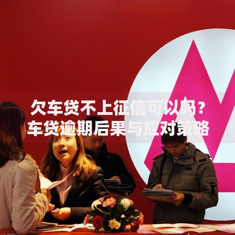欠车贷不上征信可以吗？车贷逾期后果与应对策略解析