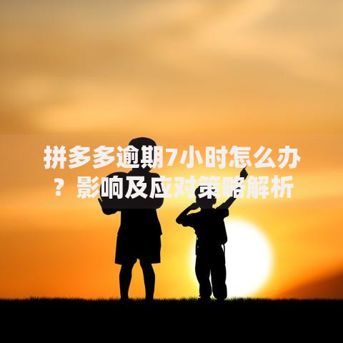 拼多多逾期7小时怎么办？影响及应对策略解析