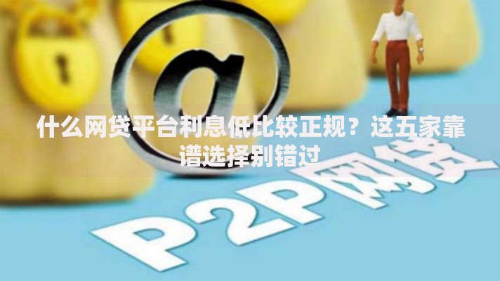 什么网贷平台利息低比较正规？这五家靠谱选择别错过