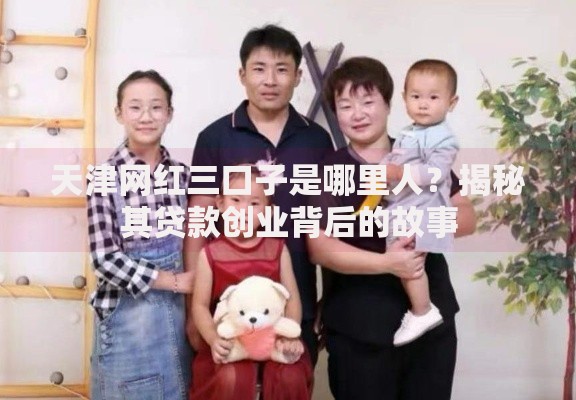 天津网红三口子是哪里人？揭秘其贷款创业背后的故事