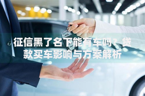 征信黑了名下能有车吗？贷款买车影响与方案解析