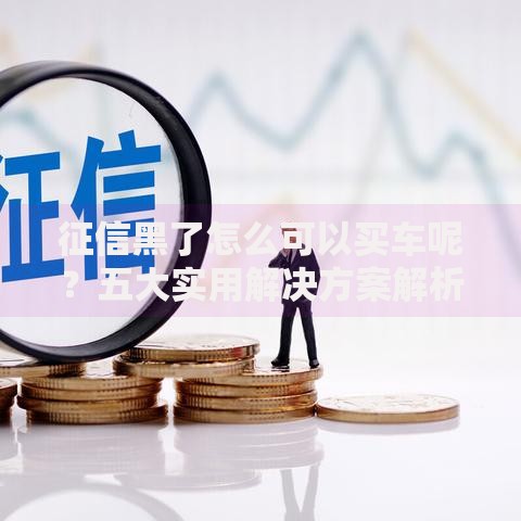 征信黑了怎么可以买车呢？五大实用解决方案解析