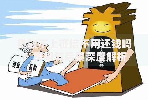 贷款不上征信不用还钱吗？真相与后果深度解析