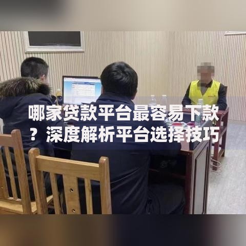 哪家贷款平台最容易下款？深度解析平台选择技巧