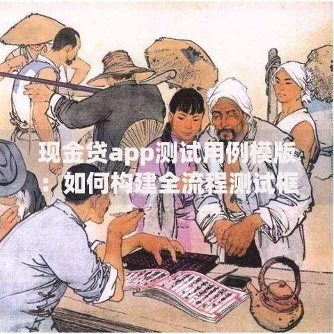 现金贷app测试用例模版：如何构建全流程测试框架？