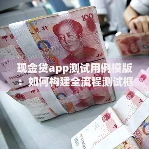 现金贷app测试用例模版：如何构建全流程测试框架？