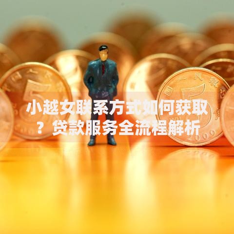 小越女联系方式如何获取？贷款服务全流程解析