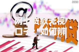 网上贷款无视口子：如何辨别真伪？哪些风险需警惕？