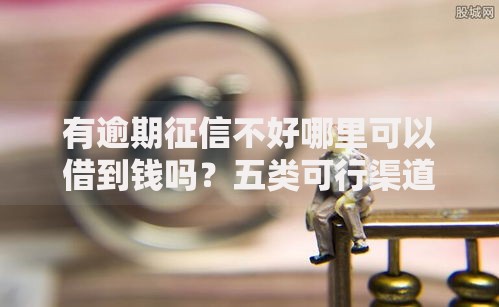 有逾期征信不好哪里可以借到钱吗？五类可行渠道详解