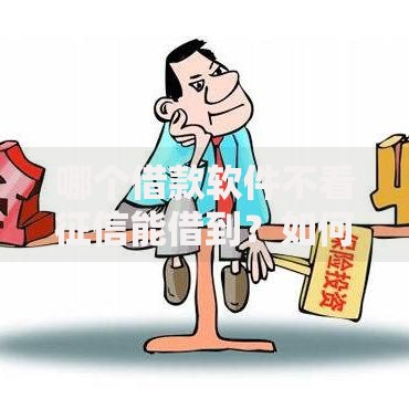 哪个借款软件不看征信能借到？如何选择？靠谱平台推荐及注意事项
