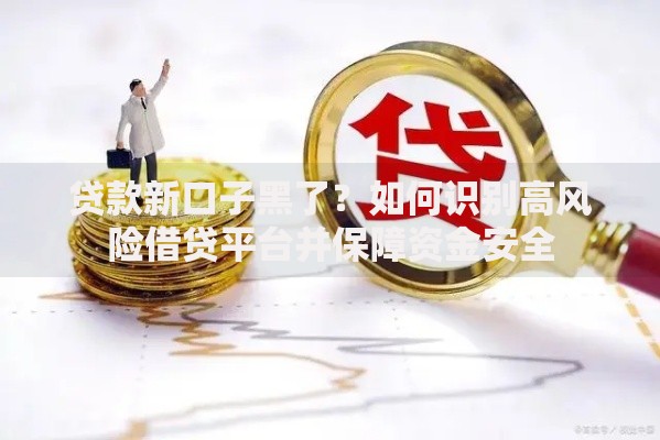 贷款新口子黑了?如何识别高风险借贷平台并保障资金安全 贷款新口子黑了?如何识别高风险借贷平台并保障资金安全