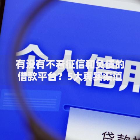 有没有不看征信和负债的借款平台？5大真实渠道解析