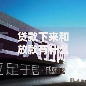 贷款下来和放款有什么区别?详细解析流程与时间差异 贷款下来和放款有什么区别?详细解析流程与时间差异