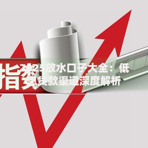 2025放水口子大全：低息贷款渠道深度解析