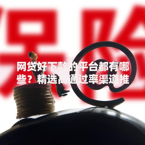 网贷好下款的平台都有哪些？精选高通过率渠道推荐