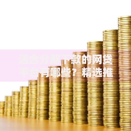 适合分期下款的网贷平台有哪些？精选推荐与申请攻略