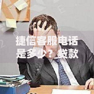 捷信客服电话是多少？贷款问题解答与联系指南