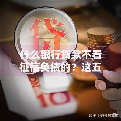 什么银行贷款不看征信负债的？这五类银行产品可尝试申请