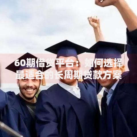 60期借贷平台：如何选择最适合的长周期贷款方案？
