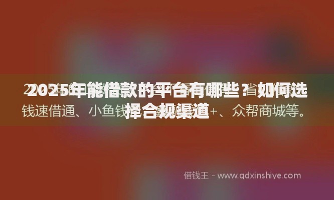 2025年能借款的平台有哪些？如何选择合规渠道